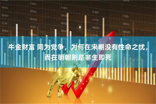 牛金财富 同为党争，为何在宋朝没有性命之忧，而在明朝则是非生即死