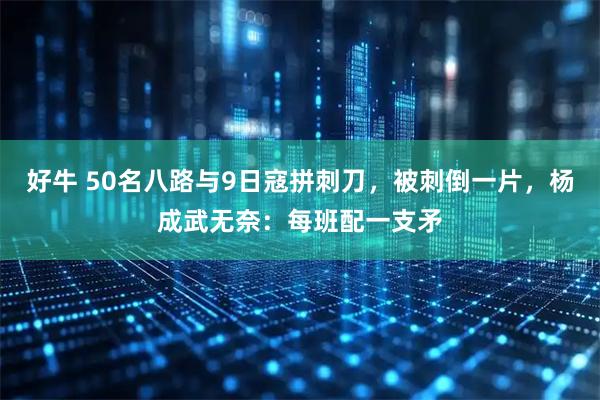 好牛 50名八路与9日寇拼刺刀，被刺倒一片，杨成武无奈：每班配一支矛