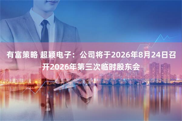 有富策略 超颖电子：公司将于2026年8月24日召开2026年第三次临时股东会