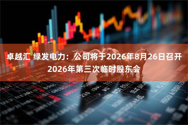 卓越汇 绿发电力：公司将于2026年8月26日召开2026年第三次临时股东会