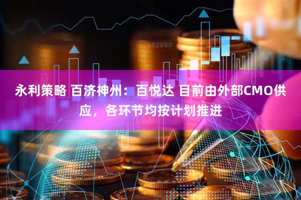 永利策略 百济神州：百悦达 目前由外部CMO供应，各环节均按计划推进