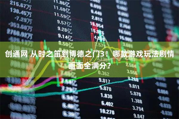 创通网 从时之笛到博德之门3！哪款游戏玩法剧情画面全满分？