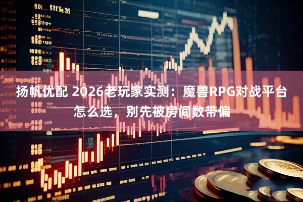 扬帆优配 2026老玩家实测：魔兽RPG对战平台怎么选，别先被房间数带偏