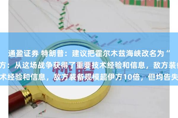 通盈证券 特朗普：建议把霍尔木兹海峡改名为“特朗普海峡”，伊朗军方：从这场战争获得了重要技术经验和信息，敌方装备规模超伊方10倍，但均告失败