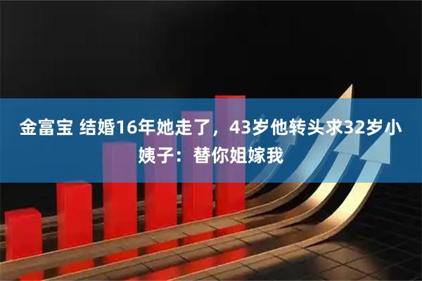 金富宝 结婚16年她走了，43岁他转头求32岁小姨子：替你姐嫁我