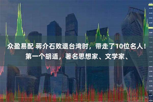 众盈易配 蒋介石败退台湾时，带走了10位名人！第一个胡适，著名思想家、文学家、