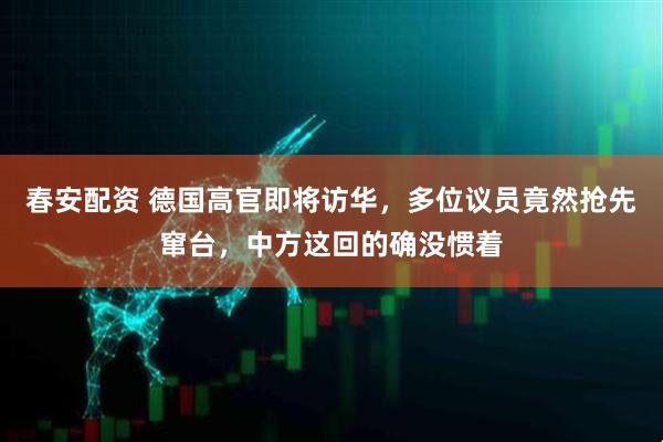 春安配资 德国高官即将访华，多位议员竟然抢先窜台，中方这回的确没惯着
