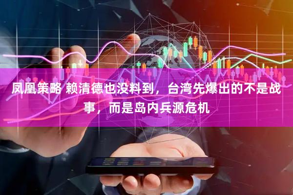 凤凰策略 赖清德也没料到，台湾先爆出的不是战事，而是岛内兵源危机